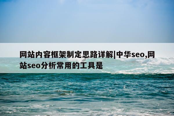 网站内容框架制定思路详解|中华seo,网站seo分析常用的工具是