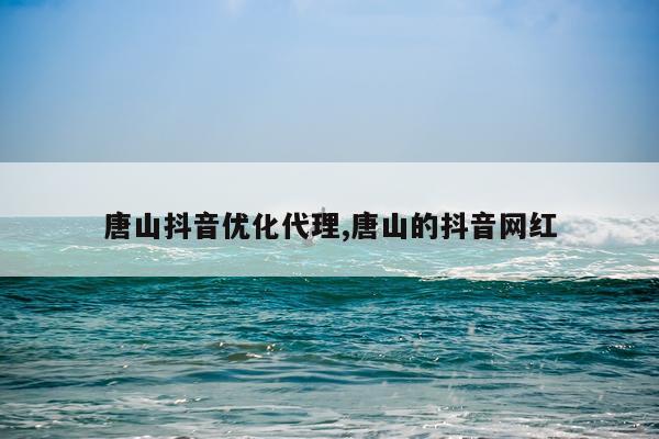 唐山抖音优化代理,唐山的抖音网红