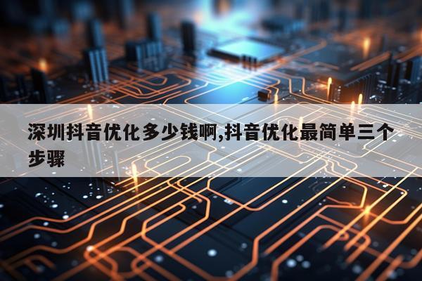 深圳抖音优化多少钱啊,抖音优化最简单三个步骤