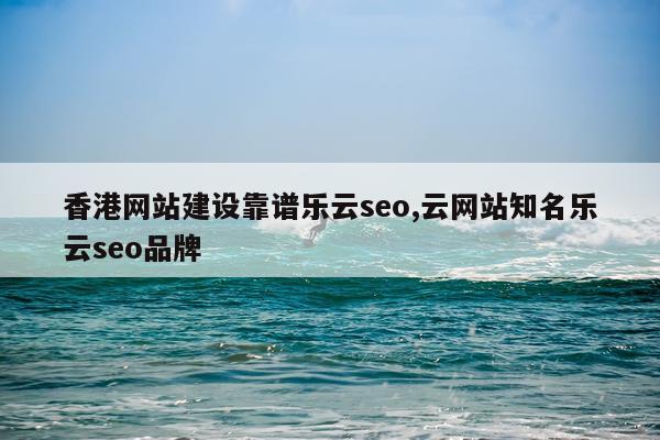 香港网站建设靠谱乐云seo,云网站知名乐云seo品牌
