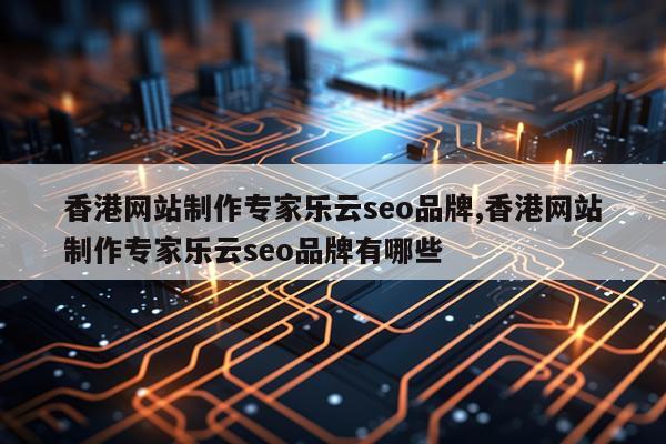 香港网站制作专家乐云seo品牌,香港网站制作专家乐云seo品牌有哪些