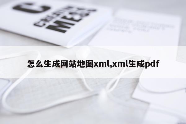 怎么生成网站地图xml,xml生成pdf