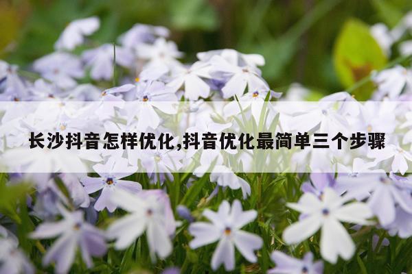 长沙抖音怎样优化,抖音优化最简单三个步骤
