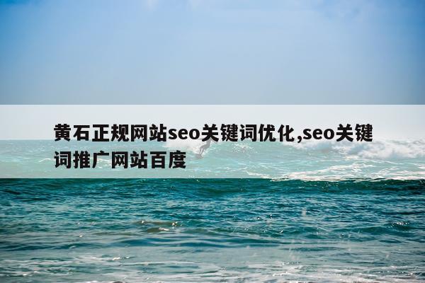 黄石正规网站seo关键词优化,seo关键词推广网站百度