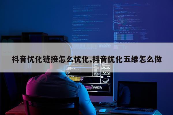 抖音优化链接怎么优化,抖音优化五维怎么做