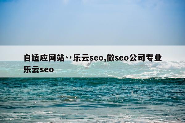 自适应网站丷乐云seo,做seo公司专业乐云seo