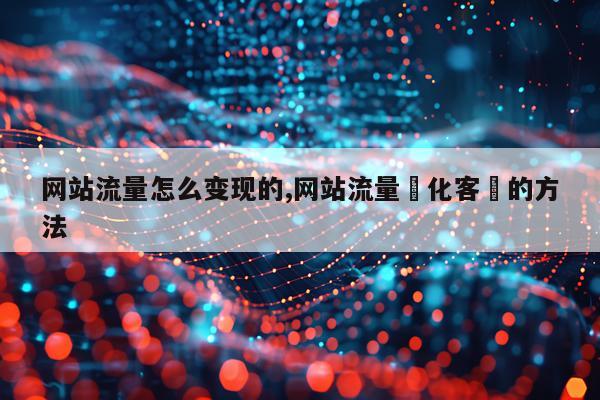 网站流量怎么变现的,网站流量轉化客戶的方法