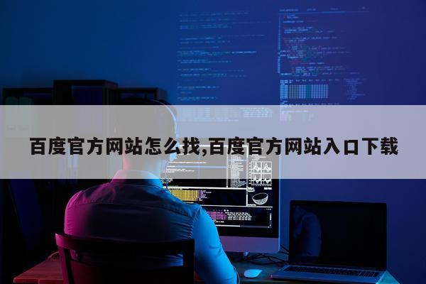 百度官方网站怎么找,百度官方网站入口下载