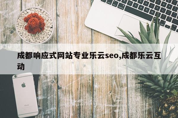 成都响应式网站专业乐云seo,成都乐云互动