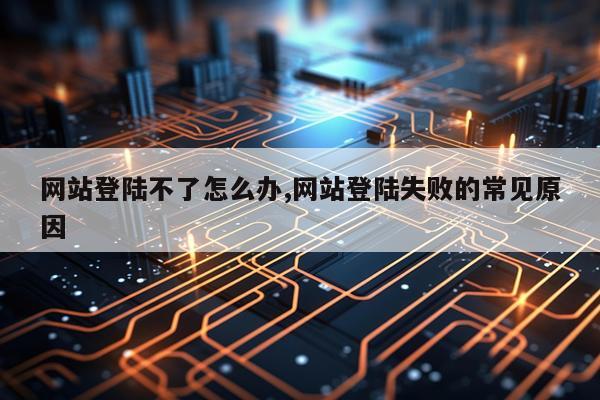 网站登陆不了怎么办,网站登陆失败的常见原因