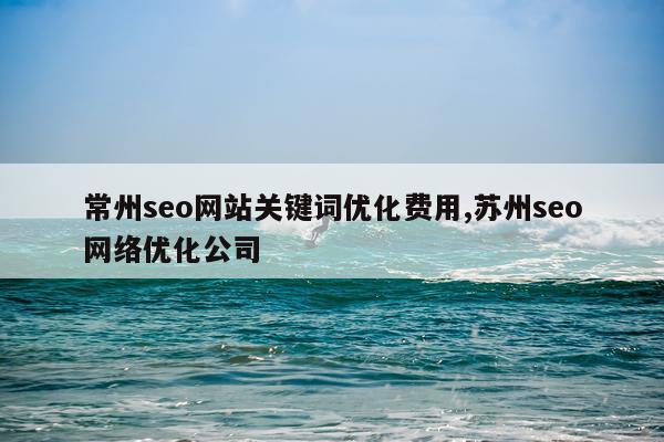 常州seo网站关键词优化费用,苏州seo网络优化公司