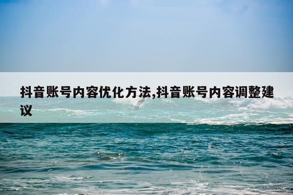 抖音账号内容优化方法,抖音账号内容调整建议