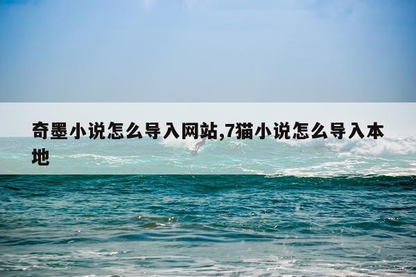 奇墨小说怎么导入网站,7猫小说怎么导入本地