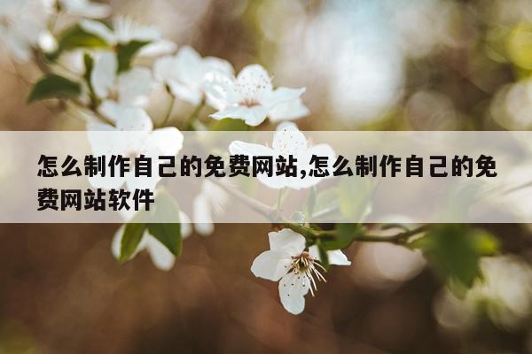 怎么制作自己的免费网站,怎么制作自己的免费网站软件