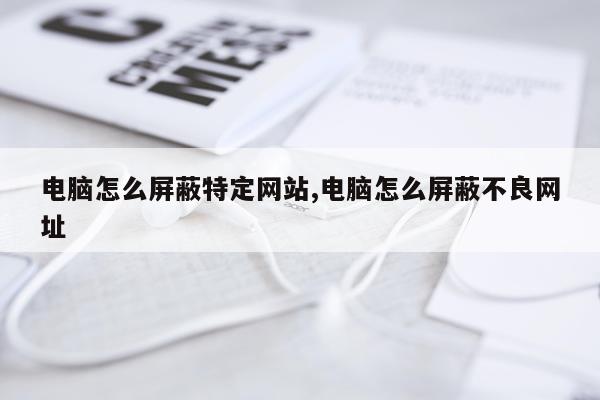 电脑怎么屏蔽特定网站,电脑怎么屏蔽不良网址