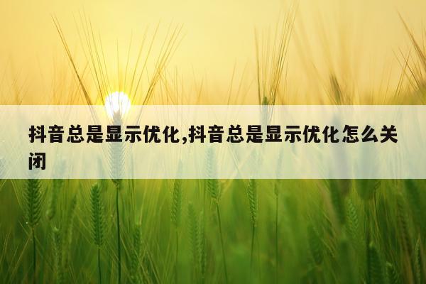 抖音总是显示优化,抖音总是显示优化怎么关闭
