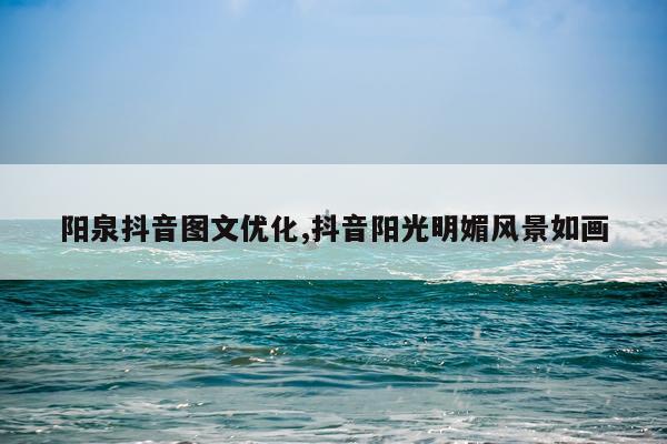 阳泉抖音图文优化,抖音阳光明媚风景如画
