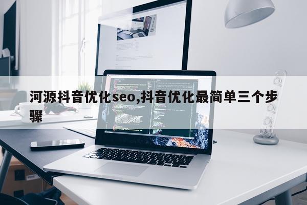 河源抖音优化seo,抖音优化最简单三个步骤