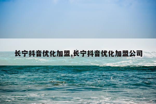 长宁抖音优化加盟,长宁抖音优化加盟公司