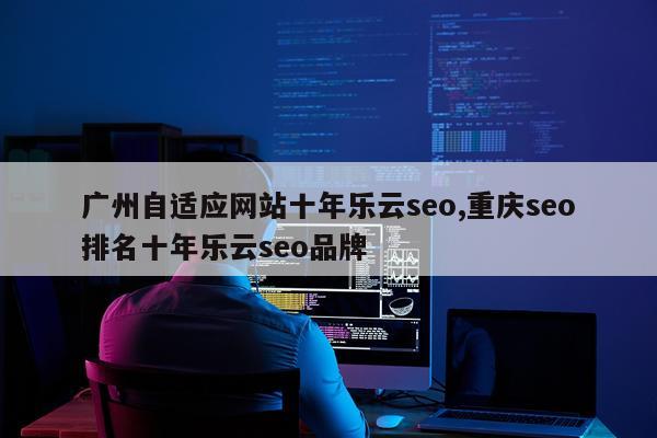广州自适应网站十年乐云seo,重庆seo排名十年乐云seo品牌