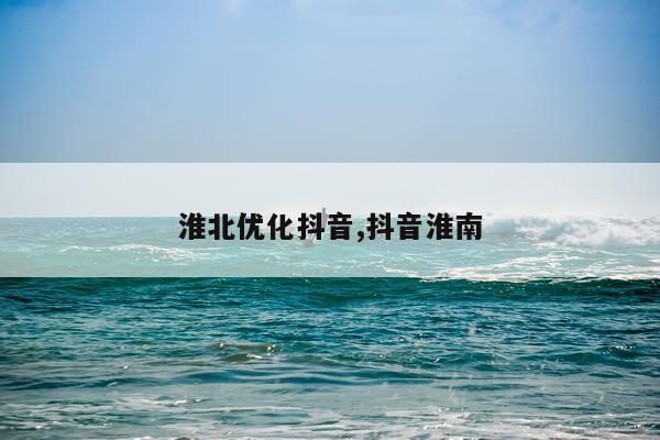淮北优化抖音,抖音淮南