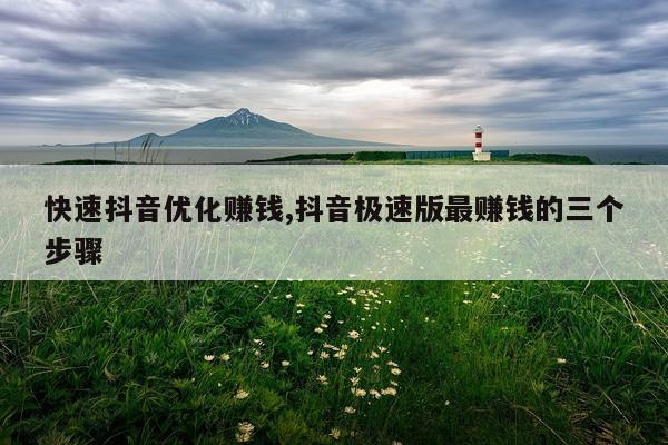 快速抖音优化赚钱,抖音极速版最赚钱的三个步骤