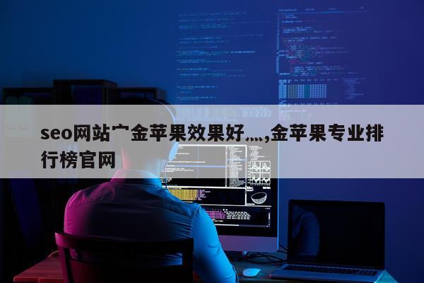 seo网站宀金苹果效果好灬,金苹果专业排行榜官网