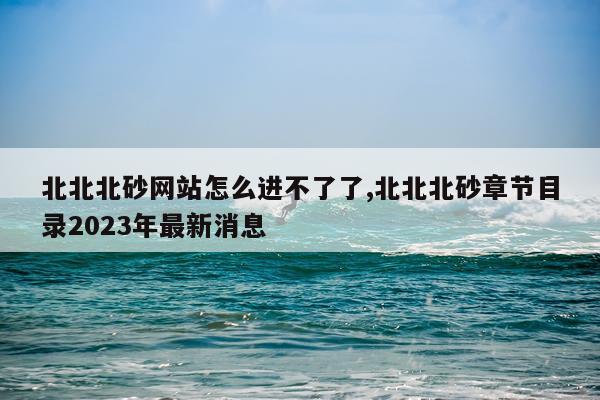 北北北砂网站怎么进不了了,北北北砂章节目录2023年最新消息
