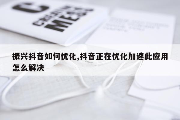 振兴抖音如何优化,抖音正在优化加速此应用怎么解决