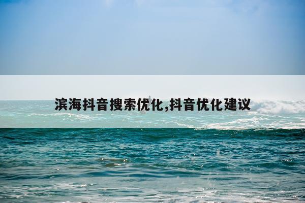 滨海抖音搜索优化,抖音优化建议