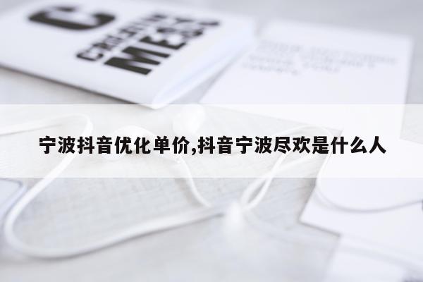 宁波抖音优化单价,抖音宁波尽欢是什么人