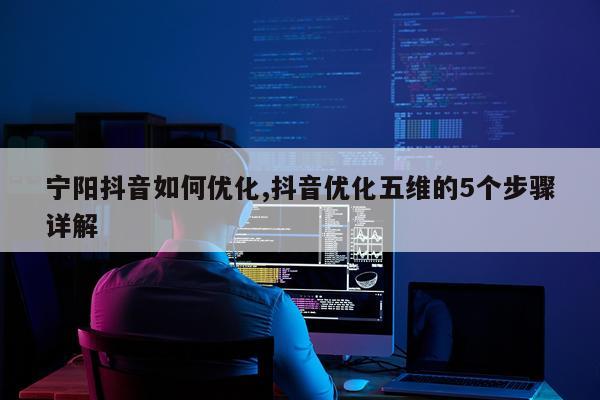 宁阳抖音如何优化,抖音优化五维的5个步骤详解