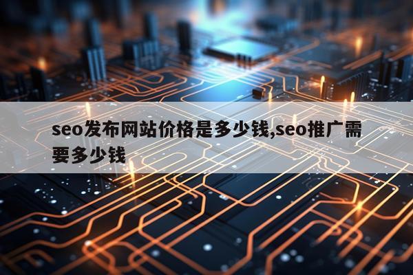 seo发布网站价格是多少钱,seo推广需要多少钱