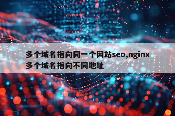 多个域名指向同一个网站seo,nginx多个域名指向不同地址
