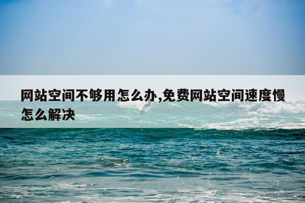 网站空间不够用怎么办,免费网站空间速度慢怎么解决