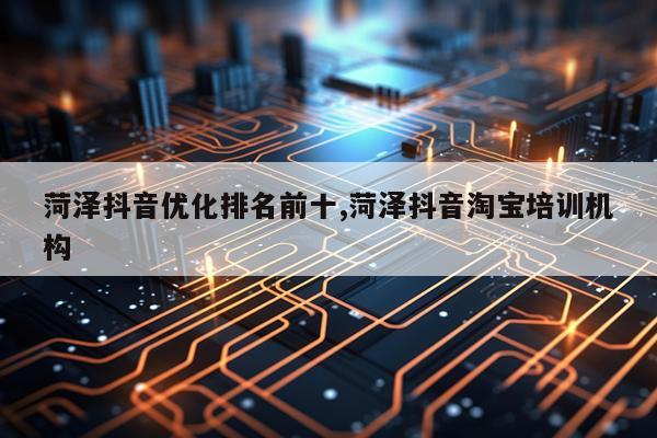 菏泽抖音优化排名前十,菏泽抖音淘宝培训机构