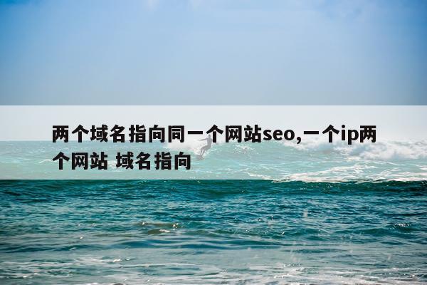 两个域名指向同一个网站seo,一个ip两个网站 域名指向