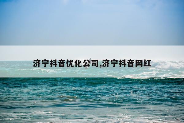 济宁抖音优化公司,济宁抖音网红