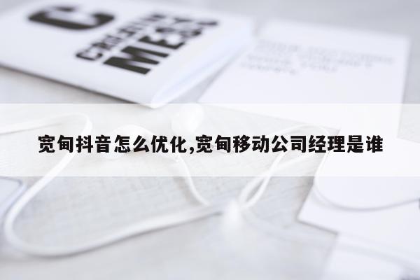 宽甸抖音怎么优化,宽甸移动公司经理是谁