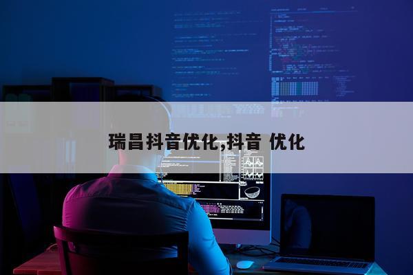 瑞昌抖音优化,抖音 优化
