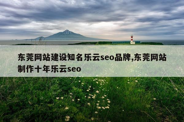 东莞网站建设知名乐云seo品牌,东莞网站制作十年乐云seo