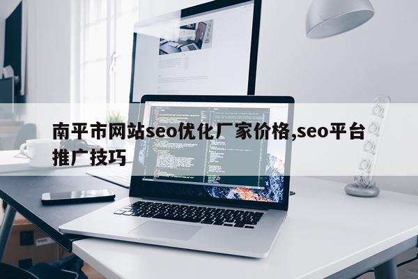 南平市网站seo优化厂家价格,seo平台推广技巧