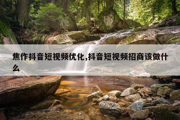 焦作抖音短视频优化,抖音短视频招商该做什么