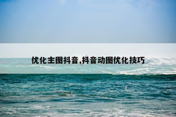 优化主图抖音,抖音动图优化技巧