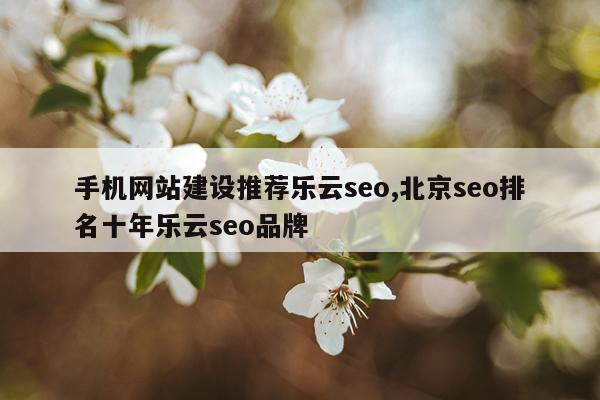 手机网站建设推荐乐云seo,北京seo排名十年乐云seo品牌