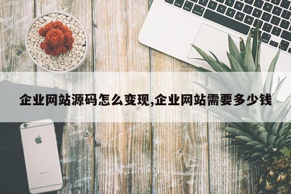 企业网站源码怎么变现,企业网站需要多少钱