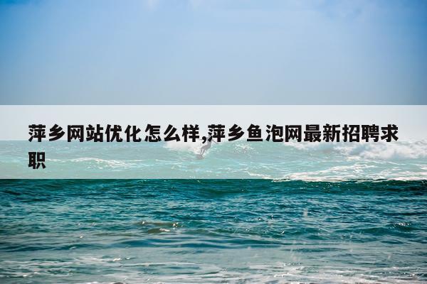 萍乡网站优化怎么样,萍乡鱼泡网最新招聘求职