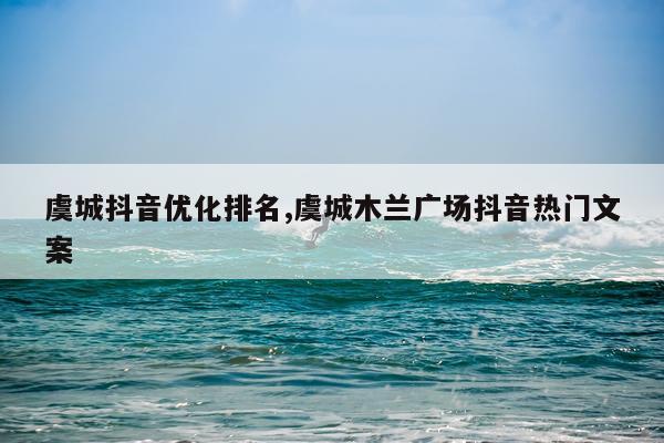 虞城抖音优化排名,虞城木兰广场抖音热门文案