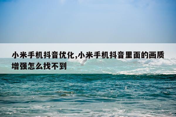 小米手机抖音优化,小米手机抖音里面的画质增强怎么找不到