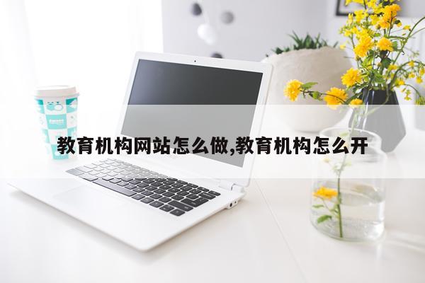 教育机构网站怎么做,教育机构怎么开